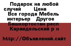 Подарок на любой случай!!!! › Цена ­ 2 500 - Все города Мебель, интерьер » Другое   . Башкортостан респ.,Караидельский р-н